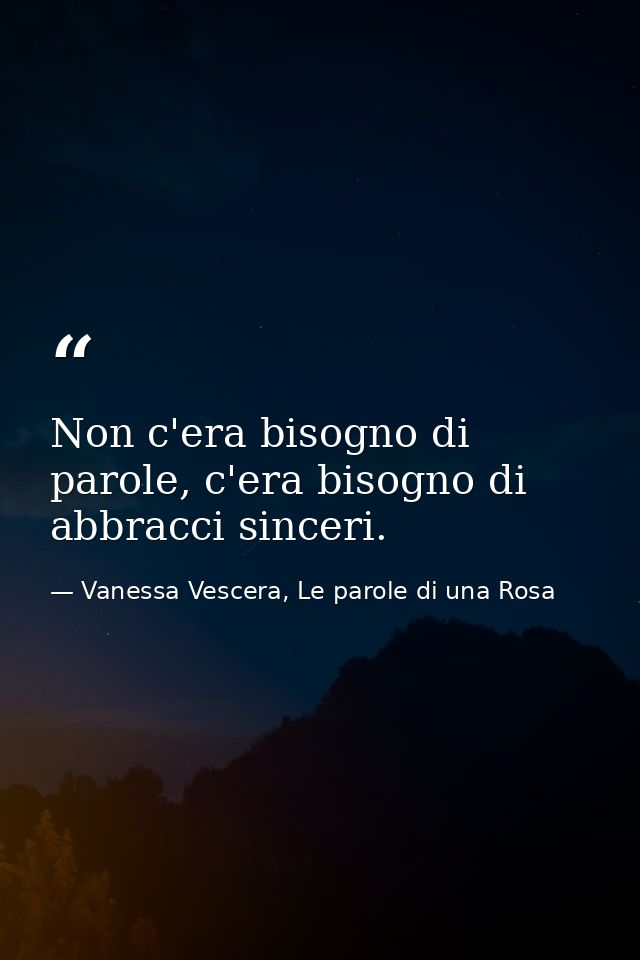 Non c'era bisogno di parole, c'era bisogno di abbracci sinceri. — Vanessa Vescera, Le parole di una Rosa