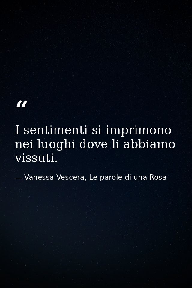 I sentimenti si imprimono nei luoghi dove li abbiamo vissuti. — Vanessa Vescera, Le parole di una Rosa