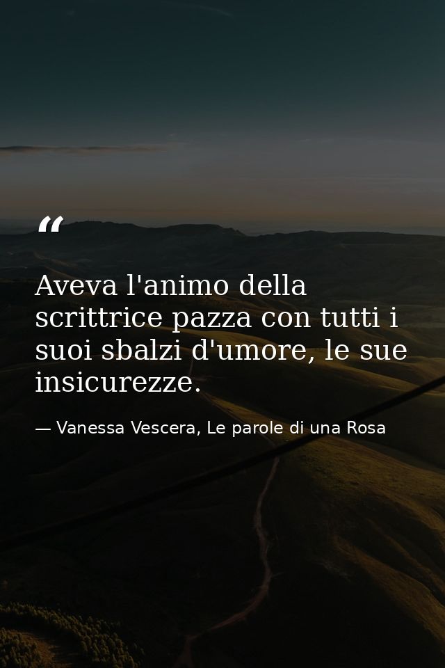 Aveva l'animo della scrittrice pazza con tutti i suoi sbalzi d'umore, le sue insicurezze. — Vanessa Vescera, Le parole di una Rosa