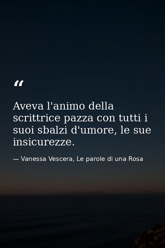 Aveva l'animo della scrittrice pazza con tutti i suoi sbalzi d'umore, le sue insicurezze. — Vanessa Vescera, Le parole di una Rosa