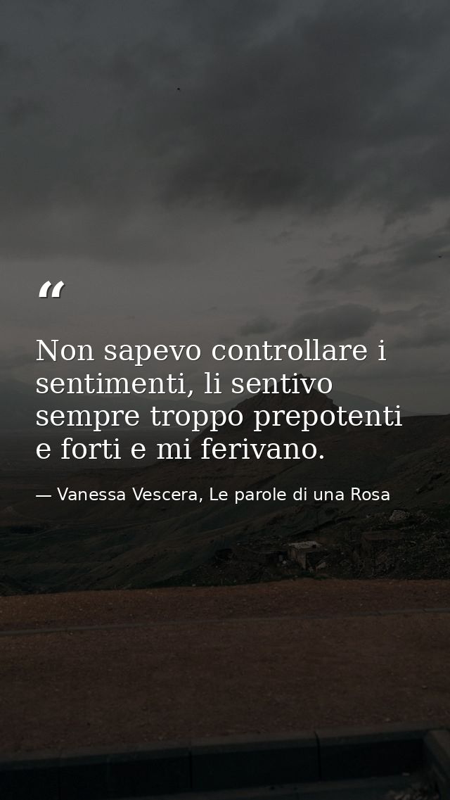 Non sapevo controllare i sentimenti, li sentivo sempre troppo prepotenti e forti e mi ferivano. — Vanessa Vescera, Le parole di una Rosa