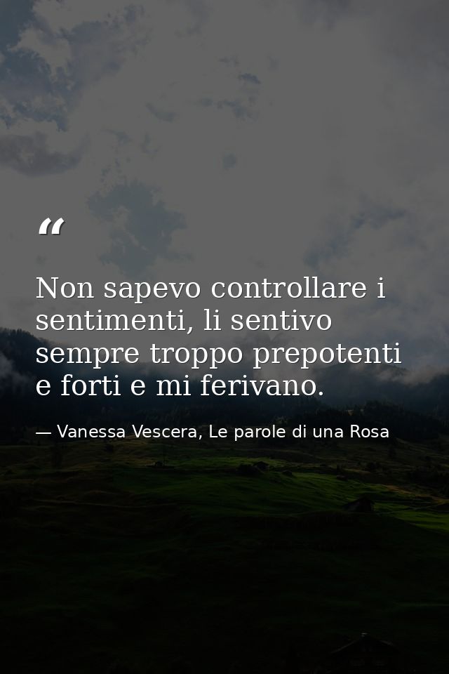 Non sapevo controllare i sentimenti, li sentivo sempre troppo prepotenti e forti e mi ferivano. — Vanessa Vescera, Le parole di una Rosa