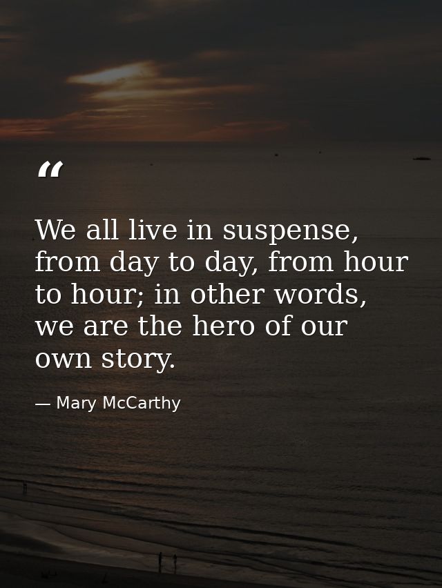 We all live in suspense, from day to day, from hour to hour; in other words, we are the hero of our own story. — Mary McCarthy
