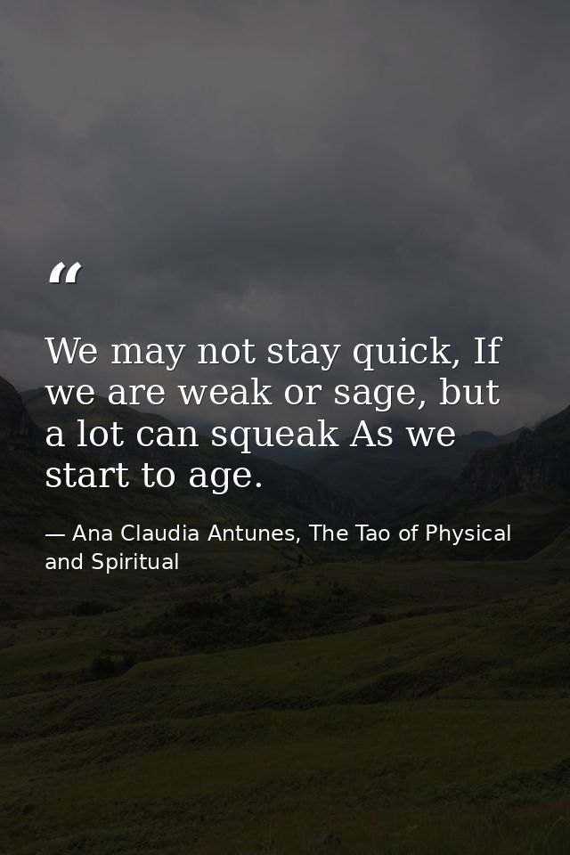 We may not stay quick, If we are weak or sage, but a lot can squeak As we start to age. — Ana Claudia Antunes, The Tao of Physical and Spiritual