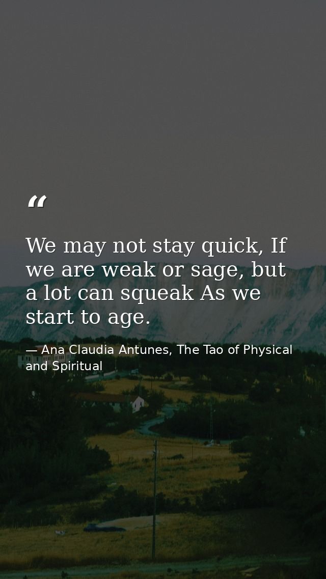 We may not stay quick, If we are weak or sage, but a lot can squeak As we start to age. — Ana Claudia Antunes, The Tao of Physical and Spiritual