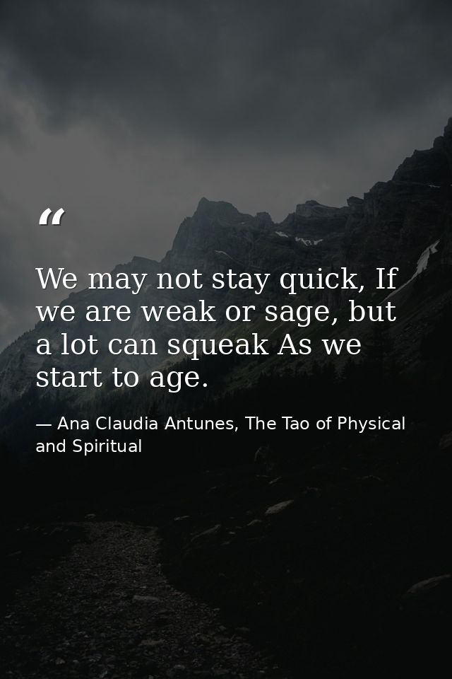 We may not stay quick, If we are weak or sage, but a lot can squeak As we start to age. — Ana Claudia Antunes, The Tao of Physical and Spiritual