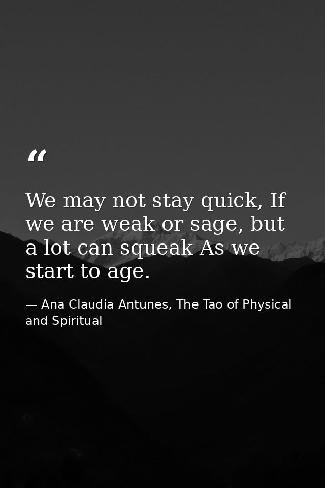 We may not stay quick, If we are weak or sage, but a lot can squeak As we start to age. — Ana Claudia Antunes, The Tao of Physical and Spiritual
