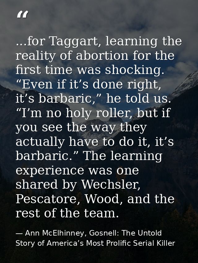 ...for Taggart, learning the reality of abortion for the first time was shocking. “Even if it’s done right, it’s barbari — Ann McElhinney, Gosnell: The Untold Story of America’s Most Prolific Serial Killer