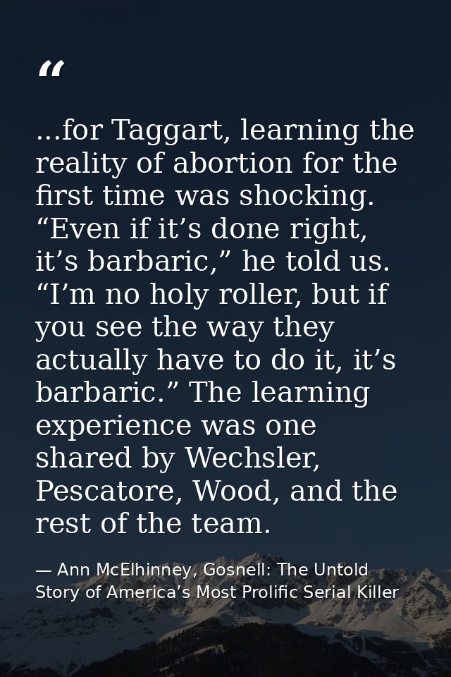 ...for Taggart, learning the reality of abortion for the first time was shocking. “Even if it’s done right, it’s barbari — Ann McElhinney, Gosnell: The Untold Story of America’s Most Prolific Serial Killer