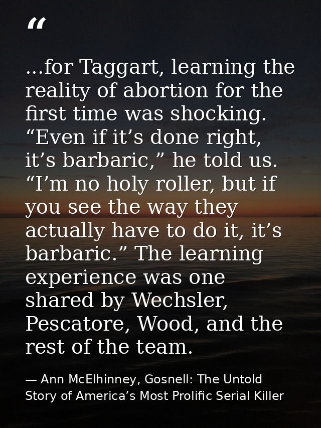...for Taggart, learning the reality of abortion for the first time was shocking. “Even if it’s done right, it’s barbari — Ann McElhinney, Gosnell: The Untold Story of America’s Most Prolific Serial Killer