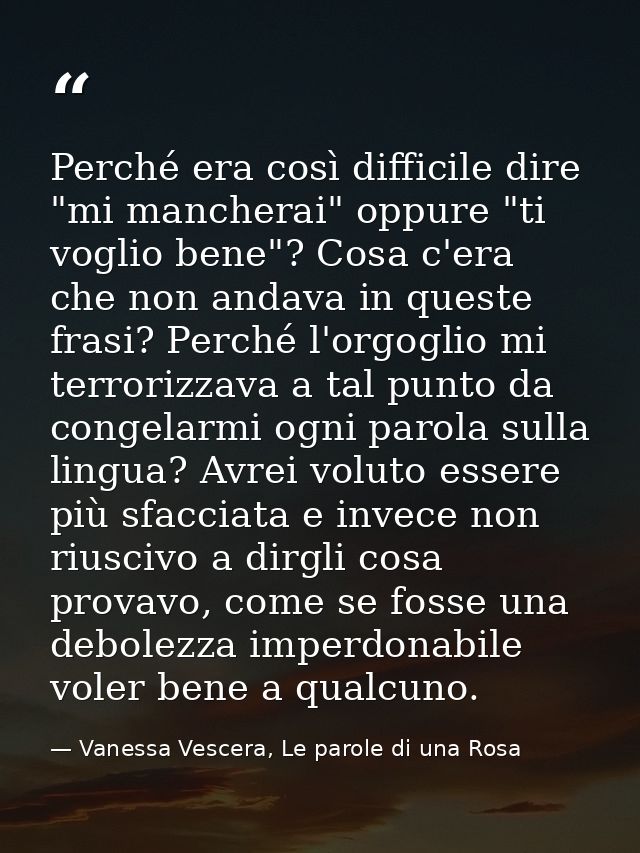 Perché era così difficile dire "mi mancherai" oppure "ti voglio bene"? Cosa c'era che non andava in queste frasi? Perché — Vanessa Vescera, Le parole di una Rosa