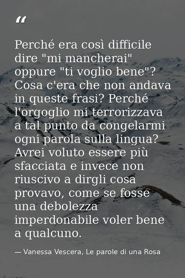 Perché era così difficile dire "mi mancherai" oppure "ti voglio bene"? Cosa c'era che non andava in queste frasi? Perché — Vanessa Vescera, Le parole di una Rosa