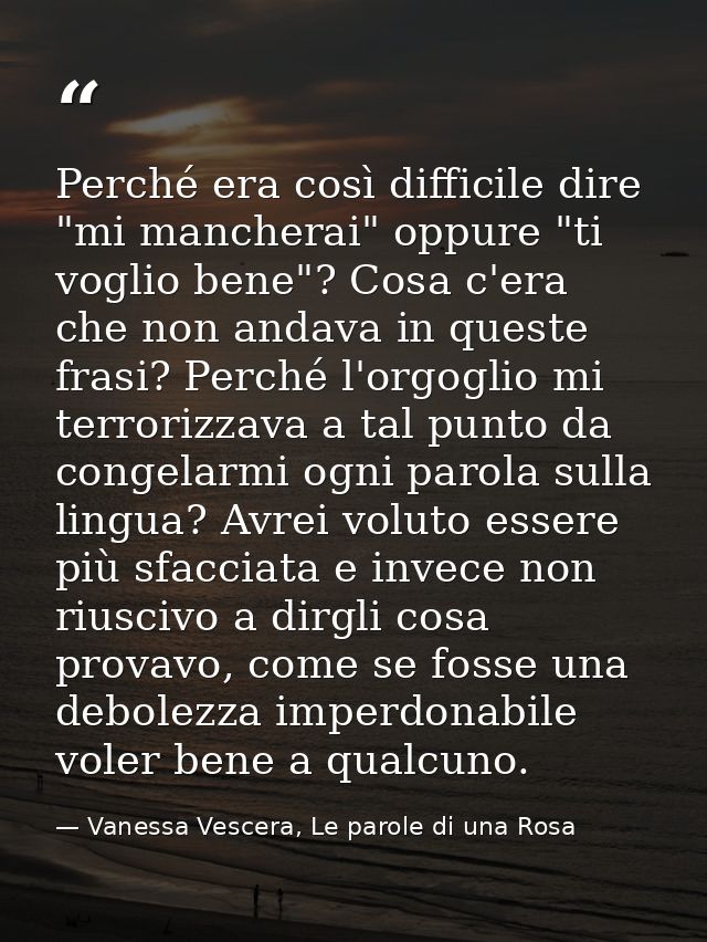 Perché era così difficile dire "mi mancherai" oppure "ti voglio bene"? Cosa c'era che non andava in queste frasi? Perché — Vanessa Vescera, Le parole di una Rosa