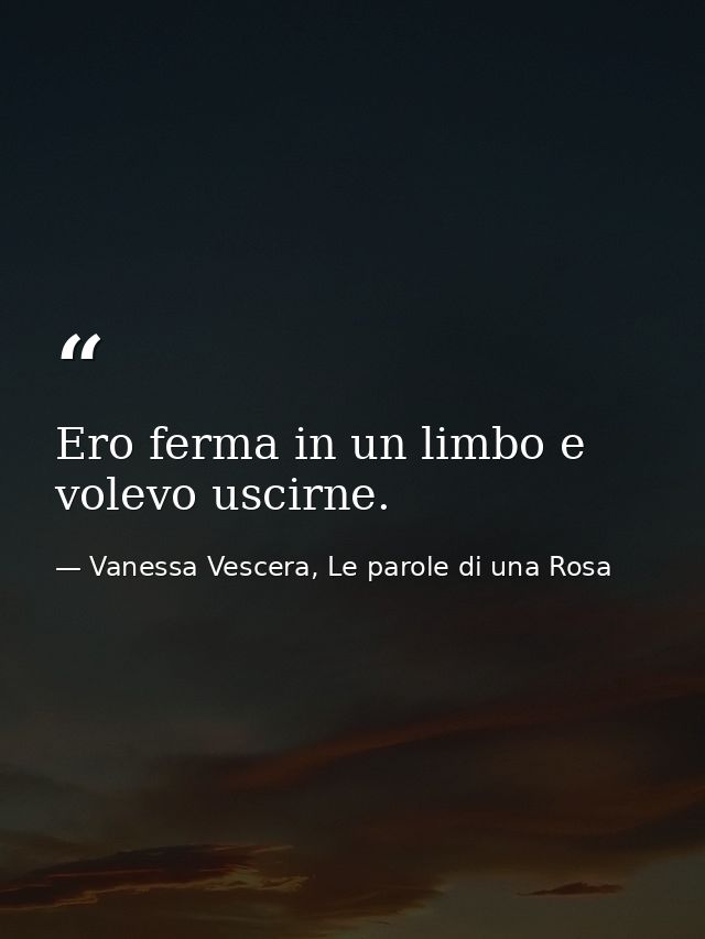 Ero ferma in un limbo e volevo uscirne. — Vanessa Vescera, Le parole di una Rosa