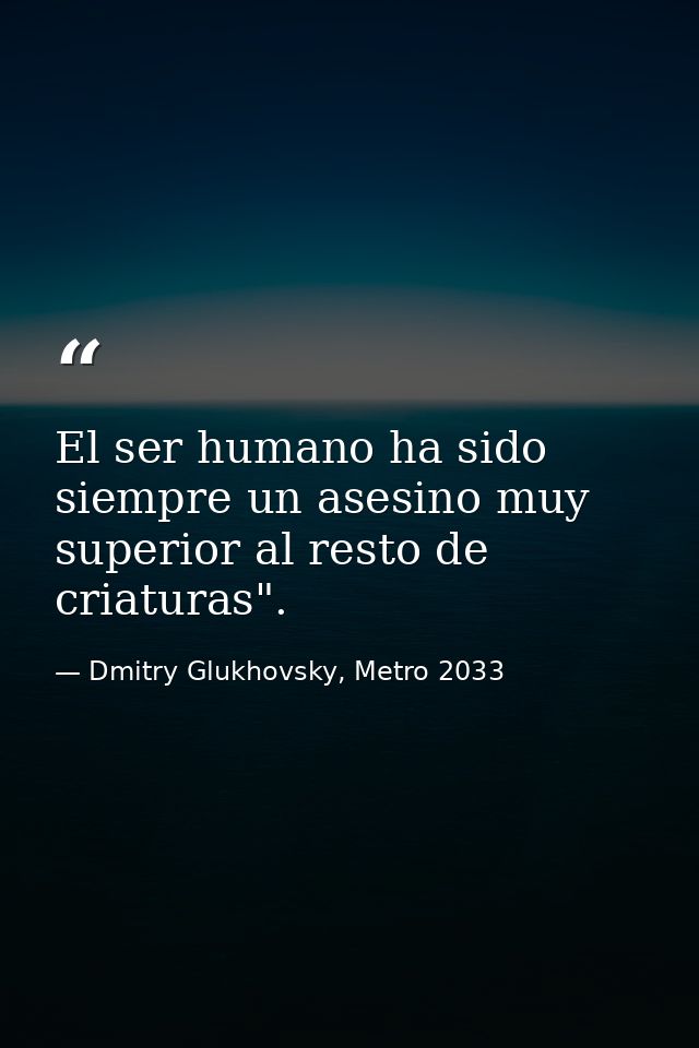 El ser humano ha sido siempre un asesino muy superior al resto de criaturas". — Dmitry Glukhovsky, Metro 2033