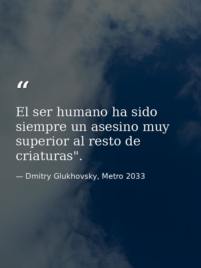 El ser humano ha sido siempre un asesino muy superior al resto de criaturas". — Dmitry Glukhovsky, Metro 2033