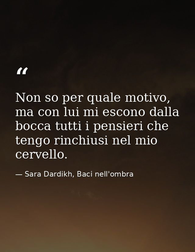 Non so per quale motivo, ma con lui mi escono dalla bocca tutti i pensieri che tengo rinchiusi nel mio cervello. — Sara Dardikh, Baci nell'ombra