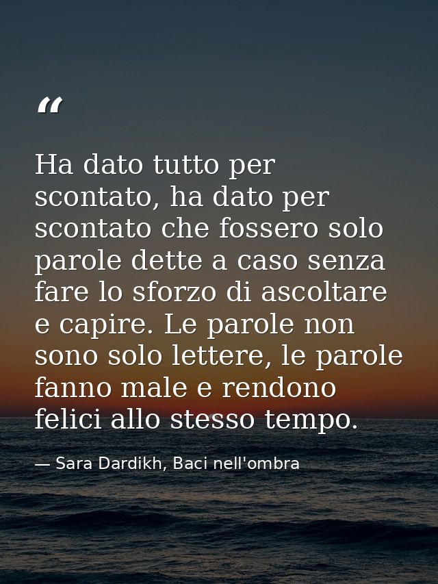 Ha dato tutto per scontato, ha dato per scontato che fossero solo parole dette a caso senza fare lo sforzo di ascoltare  — Sara Dardikh, Baci nell'ombra