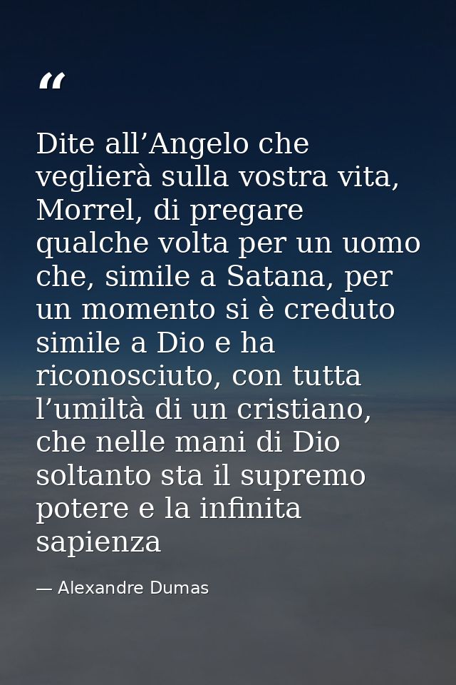 Dite all’Angelo che veglierà sulla vostra vita, Morrel, di pregare qualche volta per un uomo che, simile a Satana, per u — Alexandre Dumas
