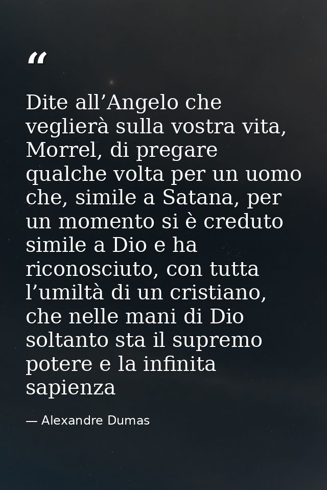 Dite all’Angelo che veglierà sulla vostra vita, Morrel, di pregare qualche volta per un uomo che, simile a Satana, per u — Alexandre Dumas