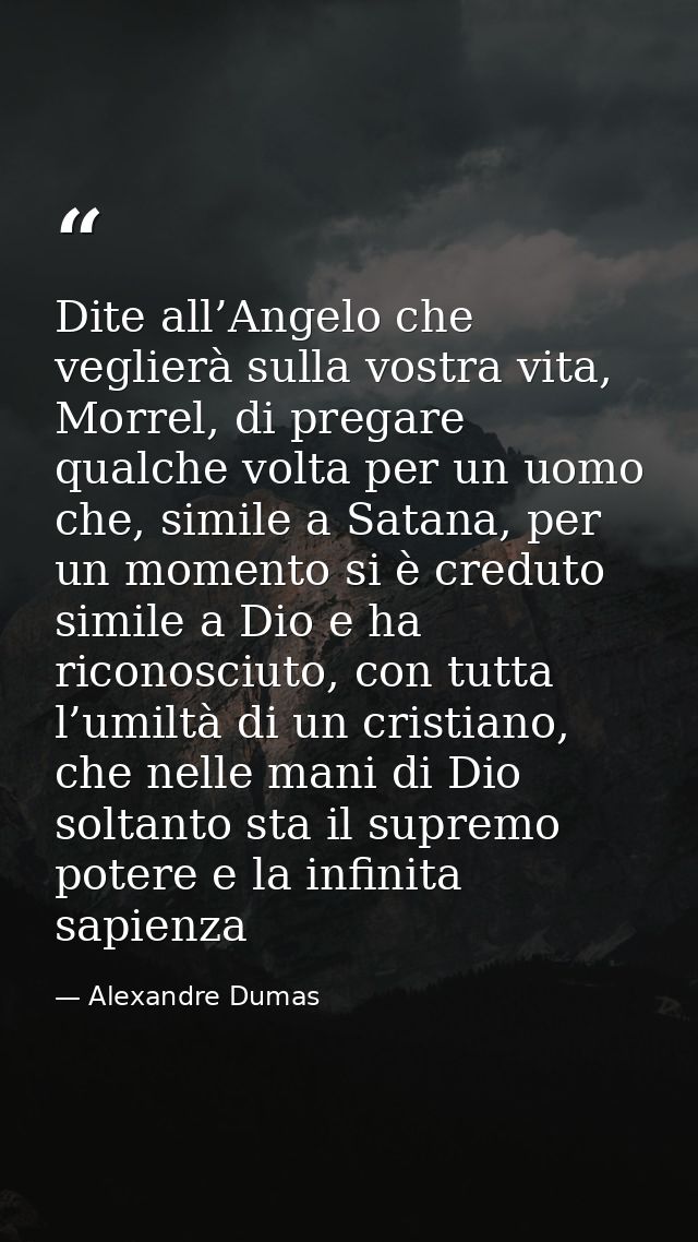 Dite all’Angelo che veglierà sulla vostra vita, Morrel, di pregare qualche volta per un uomo che, simile a Satana, per u — Alexandre Dumas