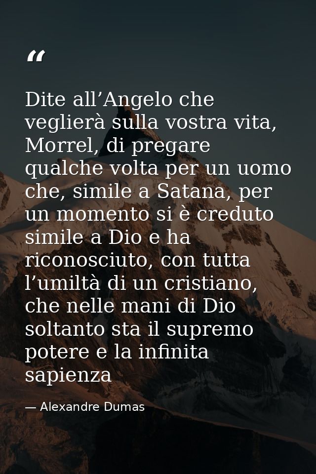 Dite all’Angelo che veglierà sulla vostra vita, Morrel, di pregare qualche volta per un uomo che, simile a Satana, per u — Alexandre Dumas