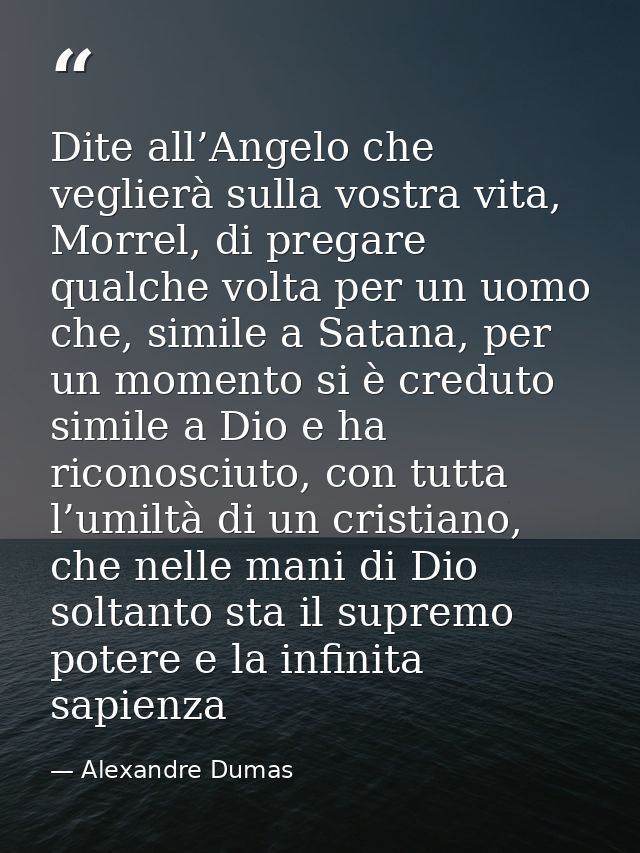 Dite all’Angelo che veglierà sulla vostra vita, Morrel, di pregare qualche volta per un uomo che, simile a Satana, per u — Alexandre Dumas