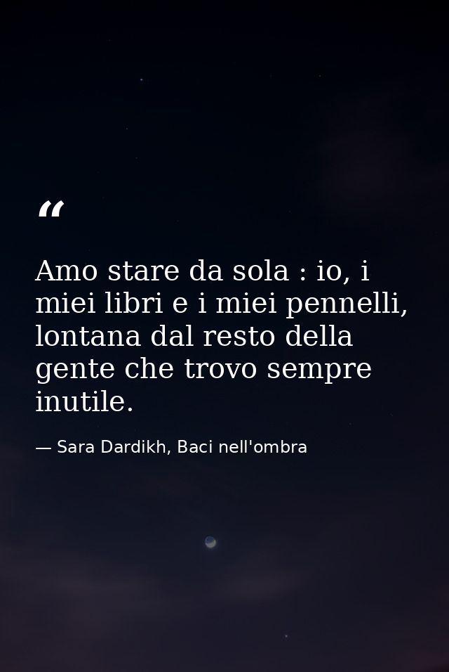 Amo stare da sola : io, i miei libri e i miei pennelli, lontana dal resto della gente che trovo sempre inutile. — Sara Dardikh, Baci nell'ombra