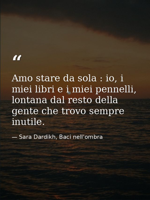 Amo stare da sola : io, i miei libri e i miei pennelli, lontana dal resto della gente che trovo sempre inutile. — Sara Dardikh, Baci nell'ombra
