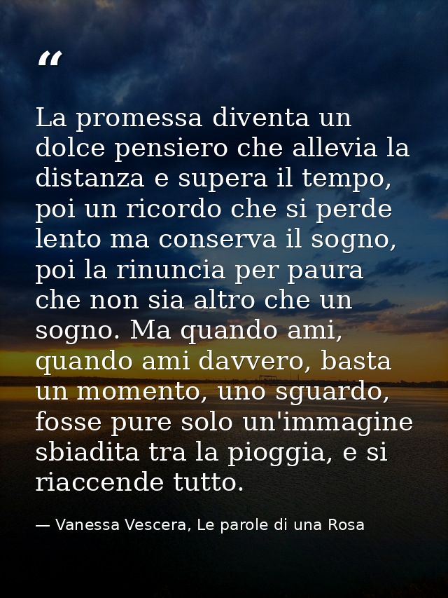 La promessa diventa un dolce pensiero che allevia la distanza e supera il tempo, poi un ricordo che si perde lento ma co — Vanessa Vescera, Le parole di una Rosa