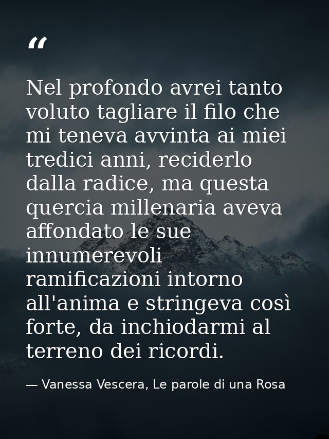 Nel profondo avrei tanto voluto tagliare il filo che mi teneva avvinta ai miei tredici anni, reciderlo dalla radice, ma  — Vanessa Vescera, Le parole di una Rosa