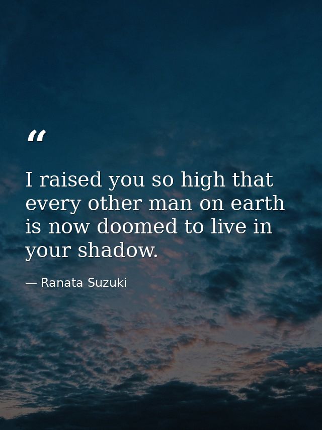 I raised you so high that every other man on earth is now doomed to live in your shadow. — Ranata Suzuki