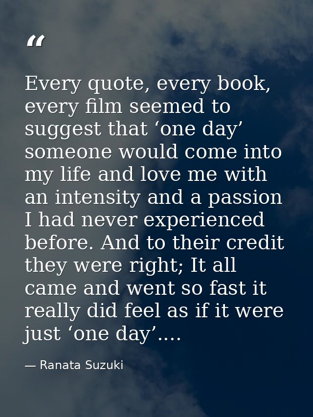 Every quote, every book, every film seemed to suggest that ‘one day’ someone would come into my life and love me with an — Ranata Suzuki