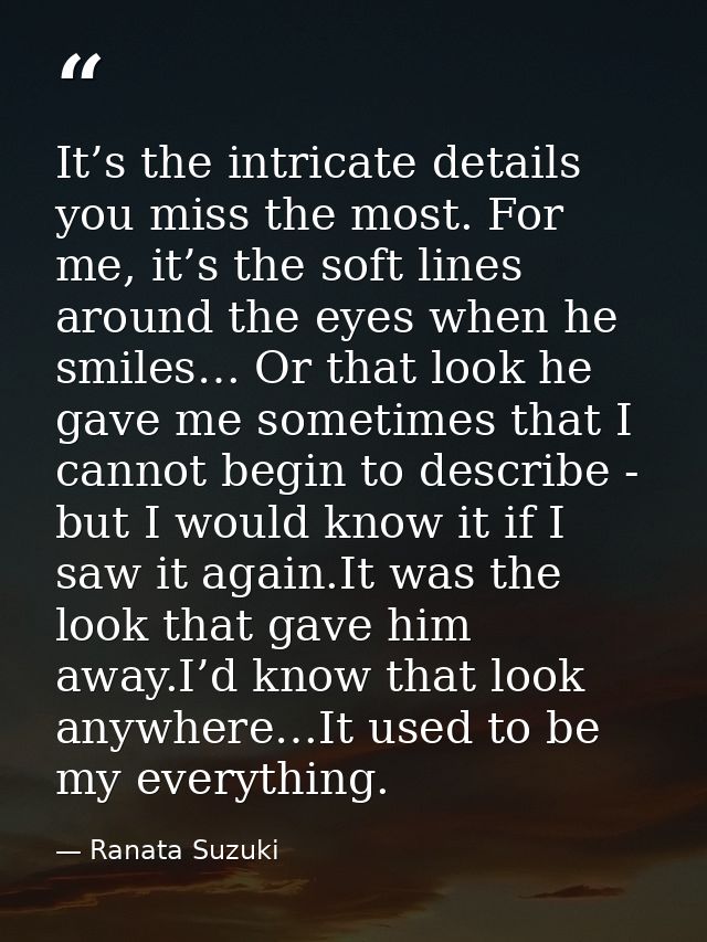It’s the intricate details you miss the most. For me, it’s the soft lines around the eyes when he smiles… Or that look h — Ranata Suzuki