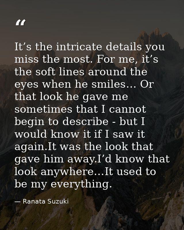 It’s the intricate details you miss the most. For me, it’s the soft lines around the eyes when he smiles… Or that look h — Ranata Suzuki