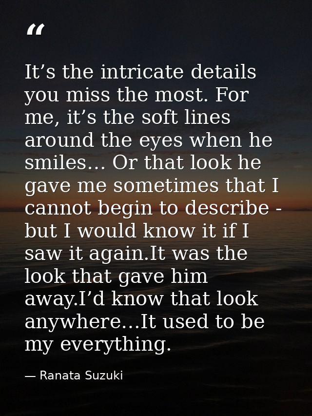 It’s the intricate details you miss the most. For me, it’s the soft lines around the eyes when he smiles… Or that look h — Ranata Suzuki