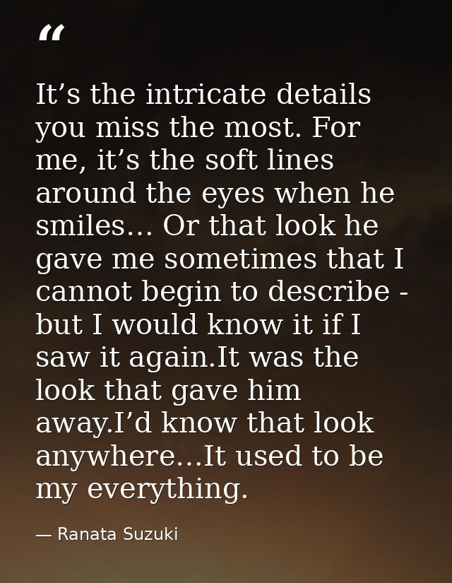 It’s the intricate details you miss the most. For me, it’s the soft lines around the eyes when he smiles… Or that look h — Ranata Suzuki