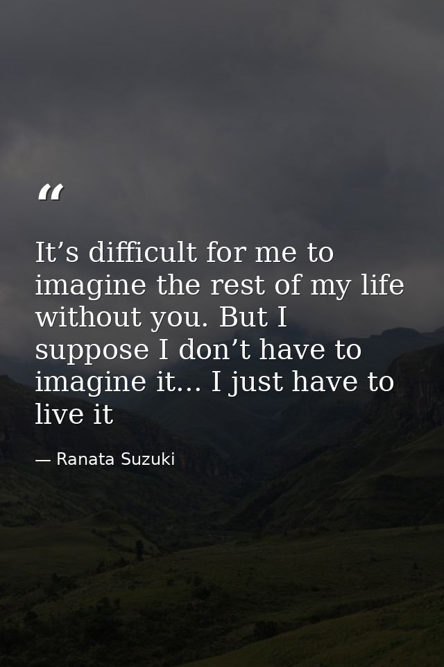 It’s difficult for me to imagine the rest of my life without you. But I suppose I don’t have to imagine it... I just hav — Ranata Suzuki