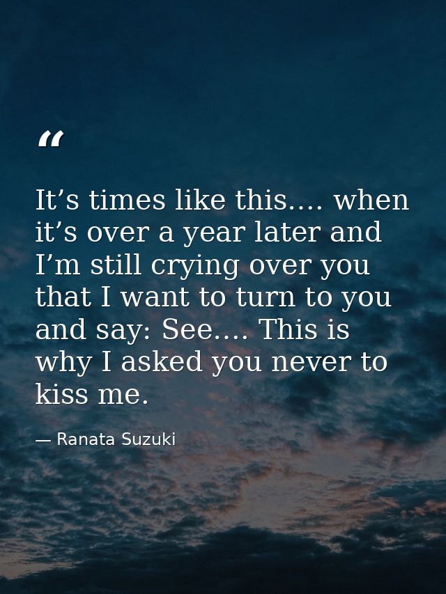 It’s times like this…. when it’s over a year later and I’m still crying over you that I want to turn to you and say: See — Ranata Suzuki