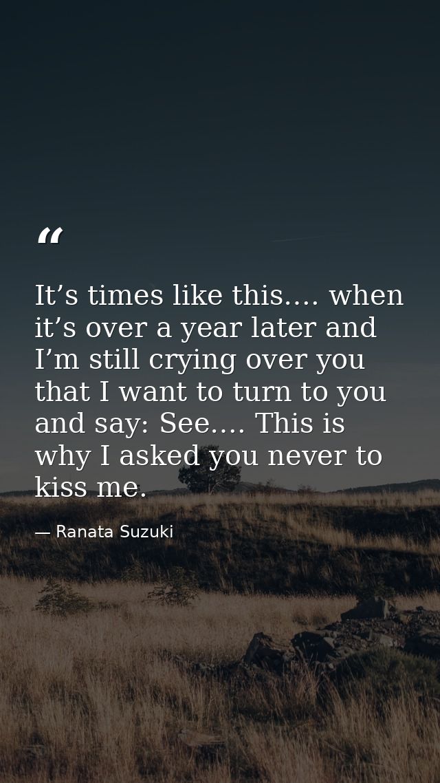 It’s times like this…. when it’s over a year later and I’m still crying over you that I want to turn to you and say: See — Ranata Suzuki