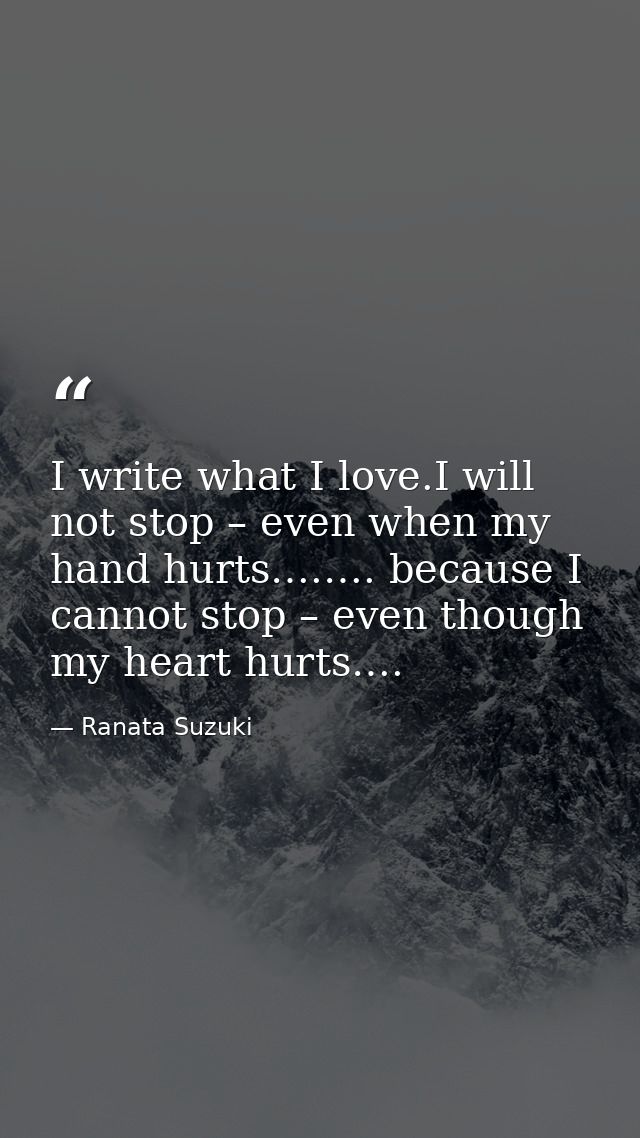 I write what I love.I will not stop – even when my hand hurts….…. because I cannot stop – even though my heart hurts…. — Ranata Suzuki