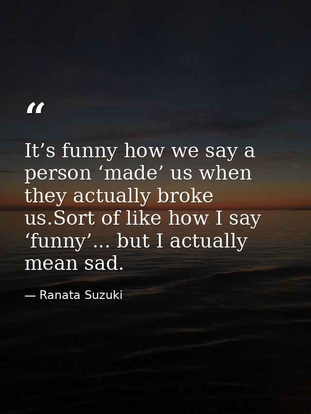 It’s funny how we say a person ‘made’ us when they actually broke us.Sort of like how I say ‘funny’... but I actually me — Ranata Suzuki