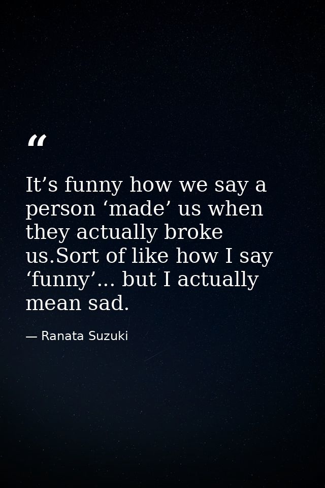It’s funny how we say a person ‘made’ us when they actually broke us.Sort of like how I say ‘funny’... but I actually me — Ranata Suzuki