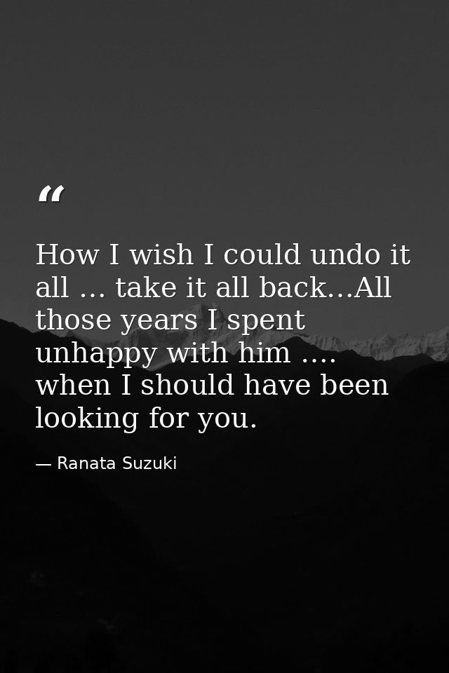 How I wish I could undo it all … take it all back…All those years I spent unhappy with him …. when I should have been lo — Ranata Suzuki