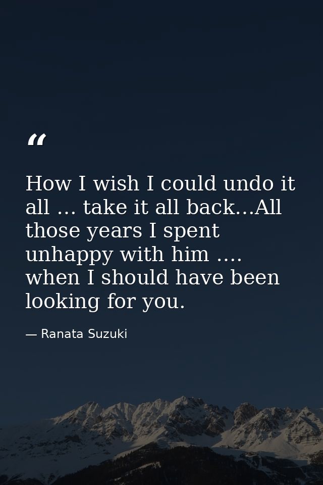 How I wish I could undo it all … take it all back…All those years I spent unhappy with him …. when I should have been lo — Ranata Suzuki