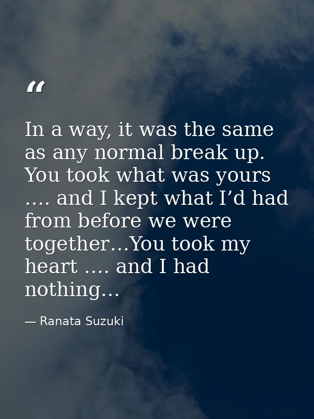 In a way, it was the same as any normal break up. You took what was yours …. and I kept what I’d had from before we were — Ranata Suzuki