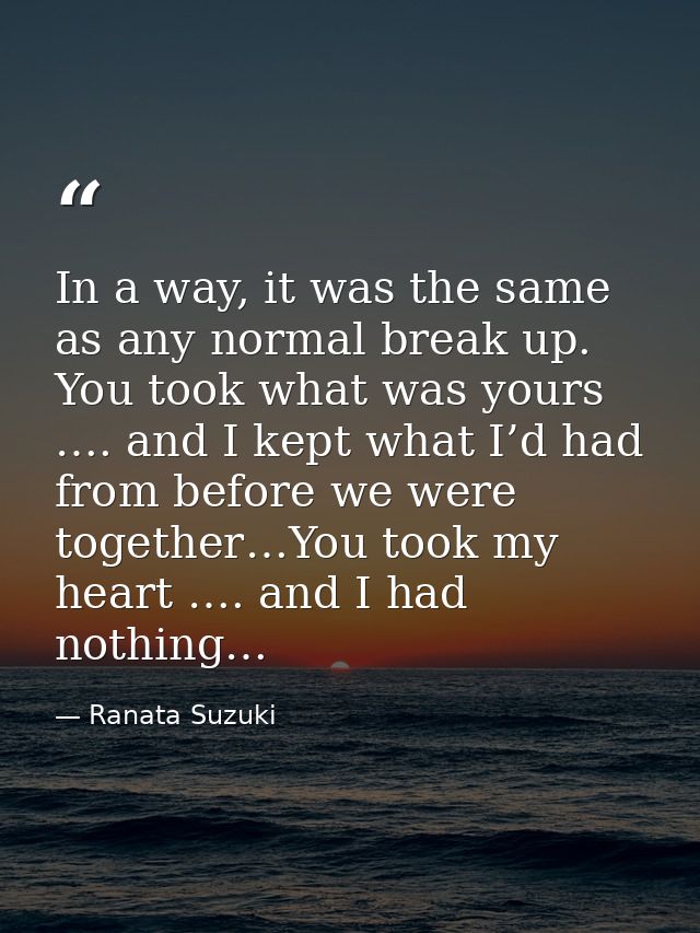 In a way, it was the same as any normal break up. You took what was yours …. and I kept what I’d had from before we were — Ranata Suzuki