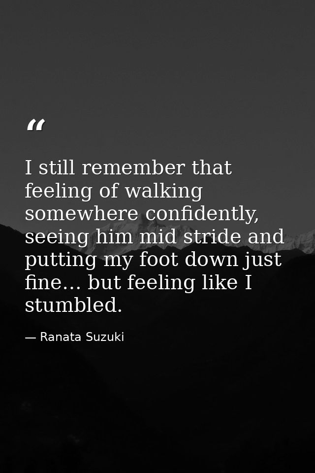 I still remember that feeling of walking somewhere confidently, seeing him mid stride and putting my foot down just fine — Ranata Suzuki