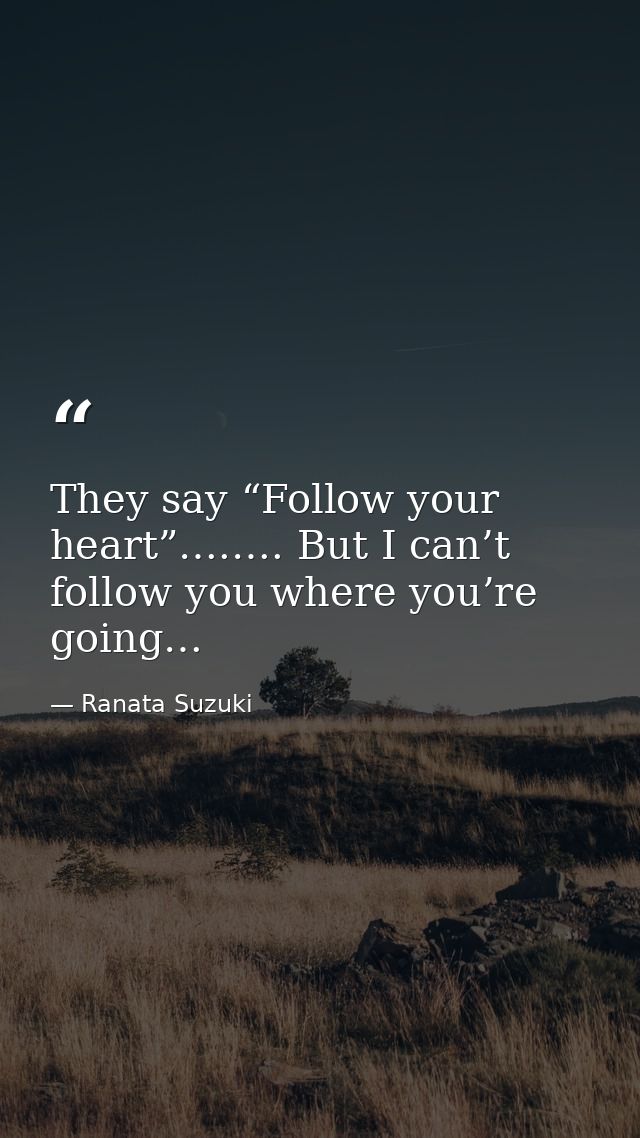 They say “Follow your heart”….…. But I can’t follow you where you’re going… — Ranata Suzuki