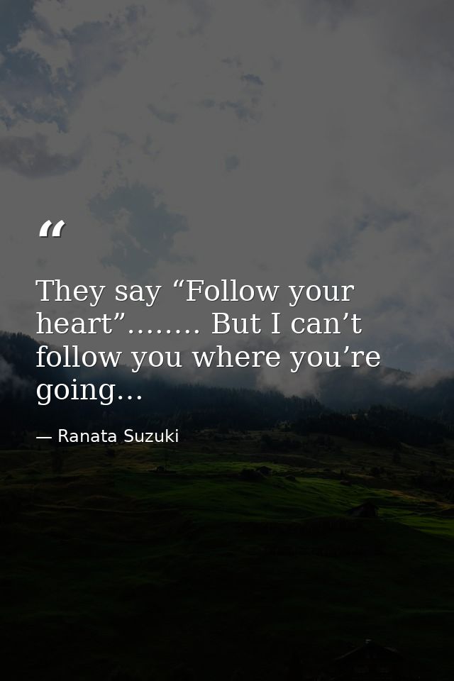 They say “Follow your heart”….…. But I can’t follow you where you’re going… — Ranata Suzuki